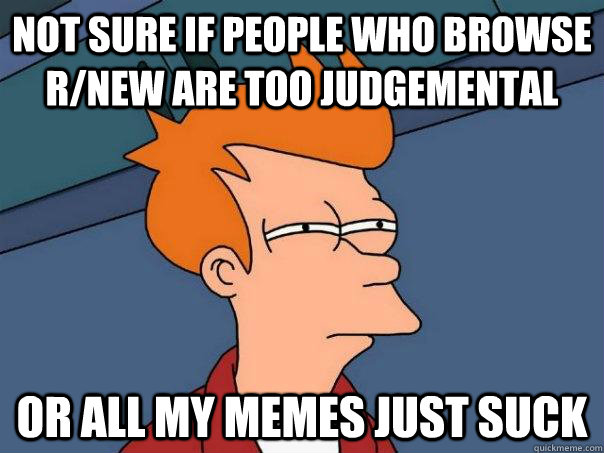 not sure if people who browse r/new are too judgemental Or all my memes just suck - not sure if people who browse r/new are too judgemental Or all my memes just suck  Futurama Fry