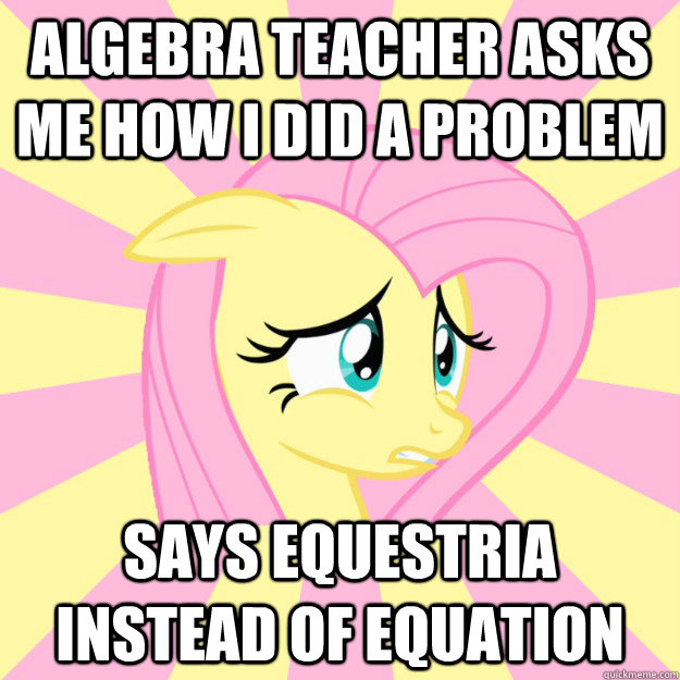 algebra teacher asks me how I did a problem says equestria instead of equation - algebra teacher asks me how I did a problem says equestria instead of equation  Socially awkward brony