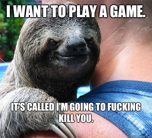 I want to play a game.  It's called I'm going to fucking kill you.
  Suspiciously Evil Sloth