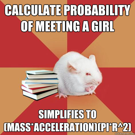 Calculate probability of meeting a girl Simplifies to (mass*acceleration)(pi*r^2) - Calculate probability of meeting a girl Simplifies to (mass*acceleration)(pi*r^2)  Science Major Mouse