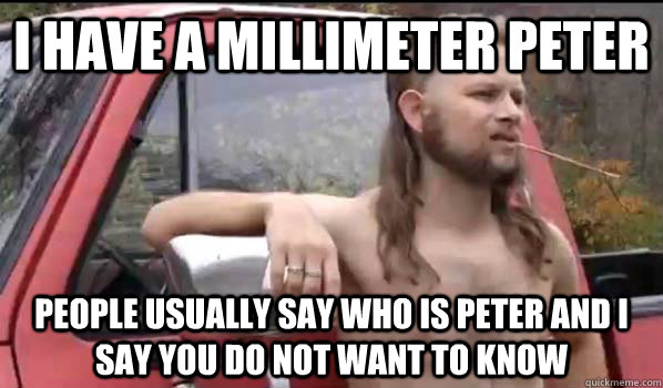 i have a millimeter peter people usually say who is peter and i say you do not want to know  Almost Politically Correct Redneck