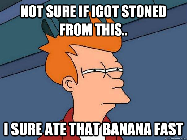 not sure if igot stoned from this.. I sure ate that banana fast  Futurama Fry