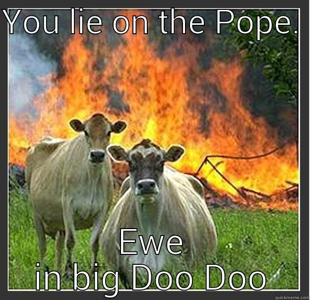 YOU LIE ON THE POPE.  EWE IN BIG DOO DOO Evil cows