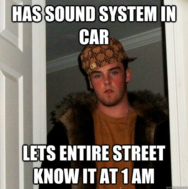 Has sound system in car lets entire street know it at 1 am  Scumbag Steve