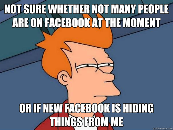 Not sure whether not many people are on facebook at the moment or if new facebook is hiding things from me  Futurama Fry