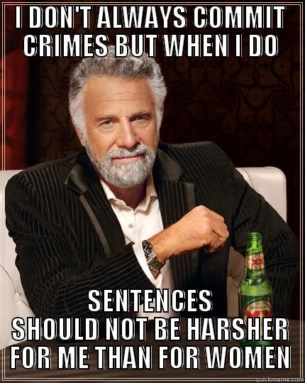 CRIMINAL SENTENCES - I DON'T ALWAYS COMMIT CRIMES BUT WHEN I DO SENTENCES SHOULD NOT BE HARSHER FOR ME THAN FOR WOMEN The Most Interesting Man In The World