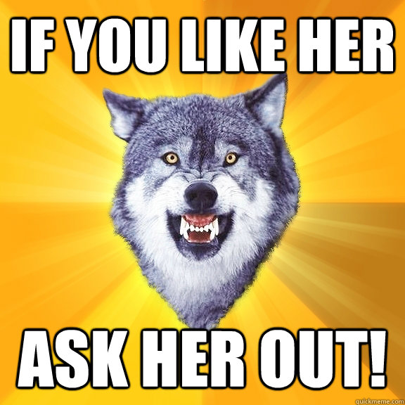 if you like her ask her out!  Courage Wolf