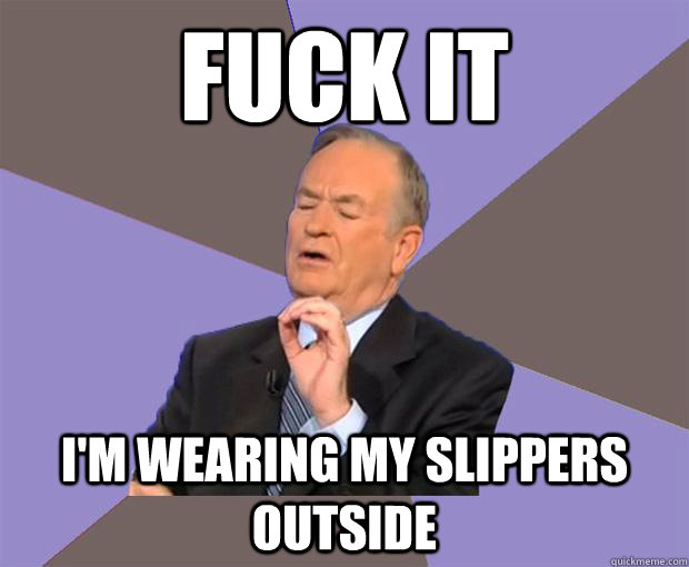 FUCK IT I'M WEARING MY SLIPPERS OUTSIDE  Bill O Reilly