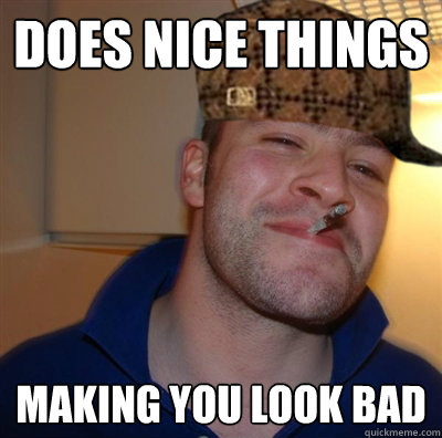 does nice things making you look bad - does nice things making you look bad  Scumbag Good Guy Greg