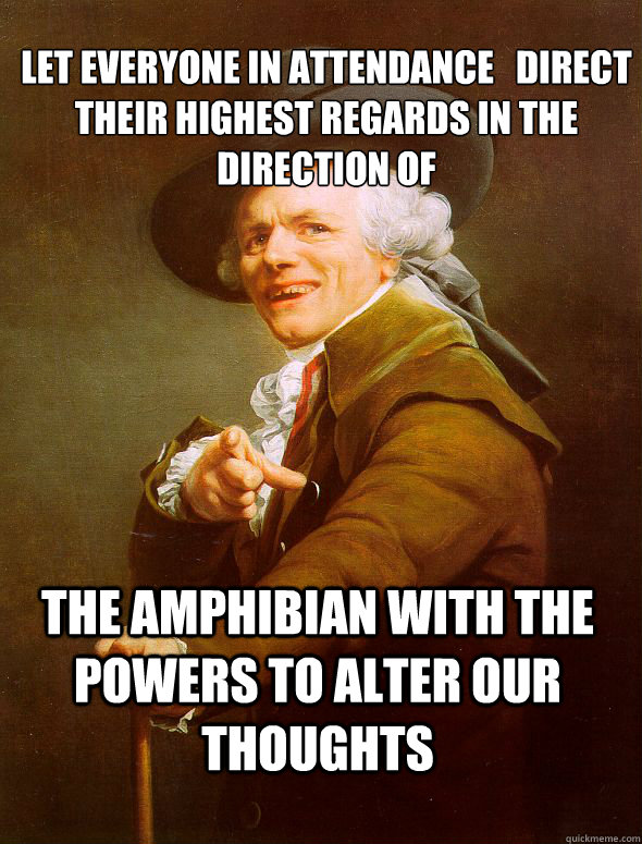 Let everyone in attendance   direct their highest regards in the direction of the amphibian with the powers to alter our thoughts   Joseph Ducreux