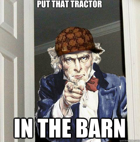 Put that tractor IN THE BARN  Scumbag Uncle Sam