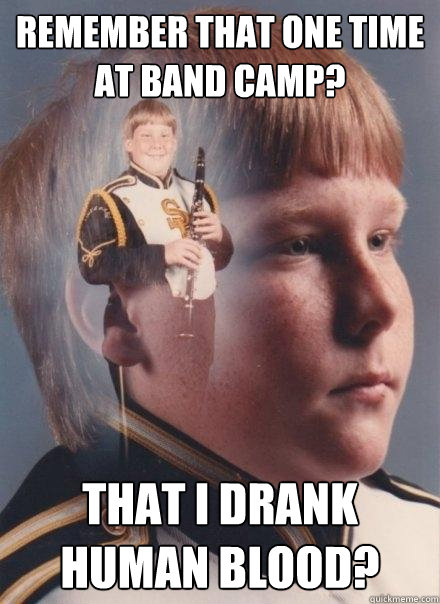 Remember that one time at band camp? That I drank human blood?  PTSD Clarinet Boy