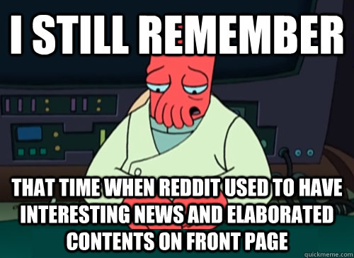 i still remember that time when reddit used to have interesting news and elaborated contents on front page  sad zoidberg