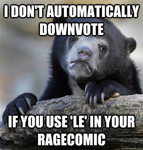 I don't automatically downvote if you use 'le' in your ragecomic  Confession Bear