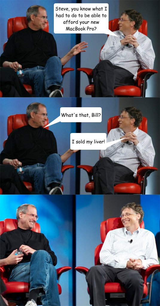 Steve, you know what I had to do to be able to afford your new MacBook Pro? I sold my liver! What's that, Bill?  Steve Jobs vs Bill Gates