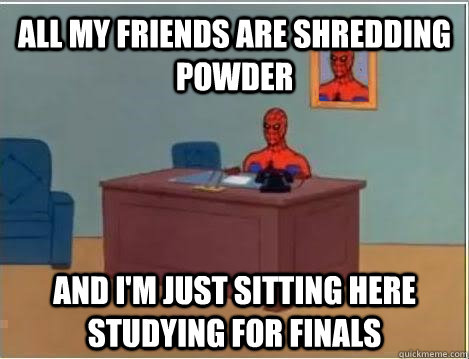 All my friends are shredding powder and i'm just sitting here studying for finals  