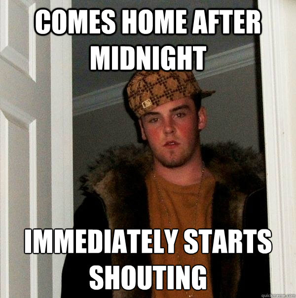 comes home after midnight immediately starts shouting  Scumbag Steve