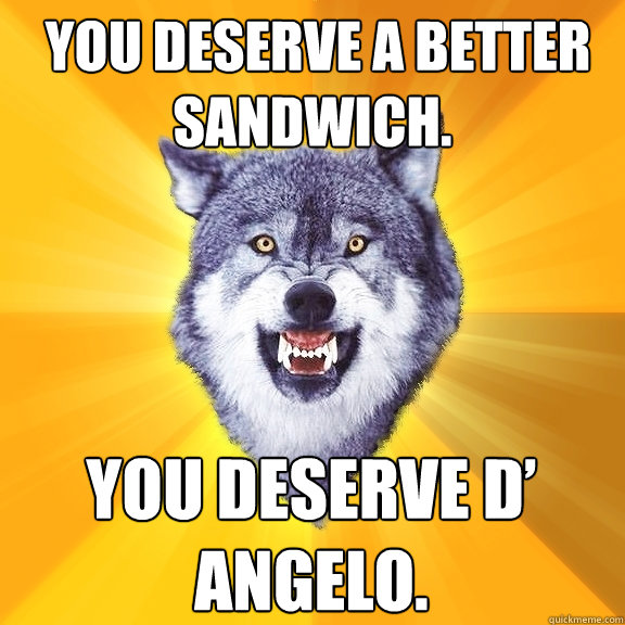  You deserve a better sandwich. You deserve D’ Angelo.  Courage Wolf