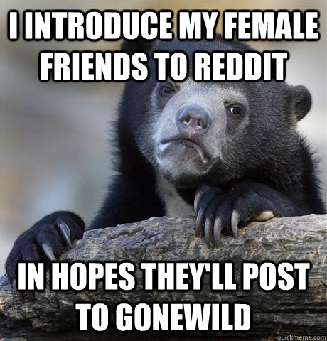 I introduce my female friends to reddit in hopes they'll post to gonewild  Confession Bear