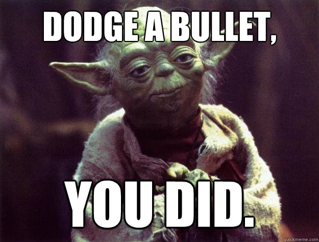 Dodge a bullet, you did.  Sad yoda