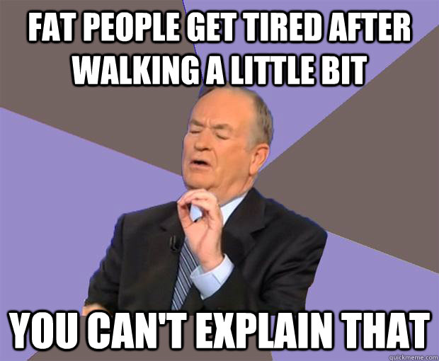 fat people get tired after walking a little bit you can't explain that - fat people get tired after walking a little bit you can't explain that  Bill O Reilly