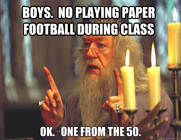 Boys.  No playing paper football during class OK.   One from the 50.  Scumbag Dumbledore