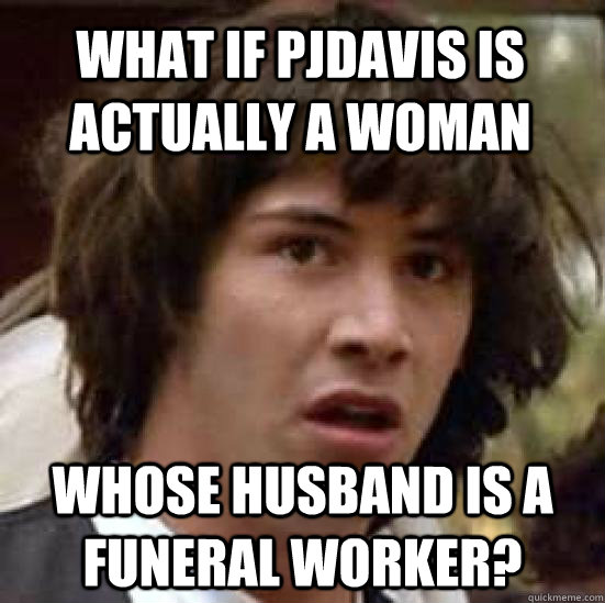 What if pjdavis is actually a woman whose husband is a funeral worker? - What if pjdavis is actually a woman whose husband is a funeral worker?  conspiracy keanu