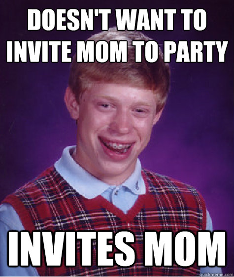 Doesn't want to invite mom to party invites mom  Bad Luck Brian