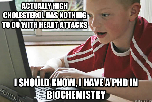 Actually high cholesterol has nothing to do with heart attacks I should know, I have a PHD in biochemistry - Actually high cholesterol has nothing to do with heart attacks I should know, I have a PHD in biochemistry  Liar Lance