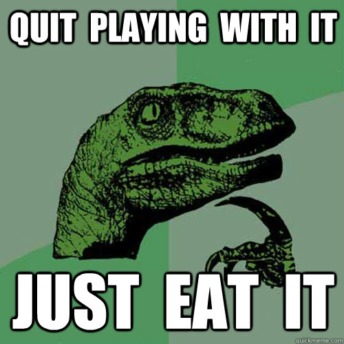 quit  playing  with  it just  eat  it - quit  playing  with  it just  eat  it  Philosoraptor