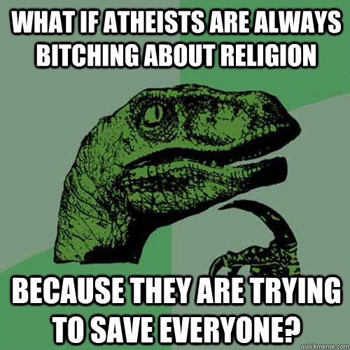 What if atheists are always bitching about religion because they are trying to save everyone?  Philosoraptor