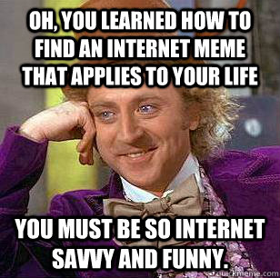 Oh, you learned how to find an internet meme that applies to your life You must be so internet savvy and funny. - Oh, you learned how to find an internet meme that applies to your life You must be so internet savvy and funny.  Condescending Wonka