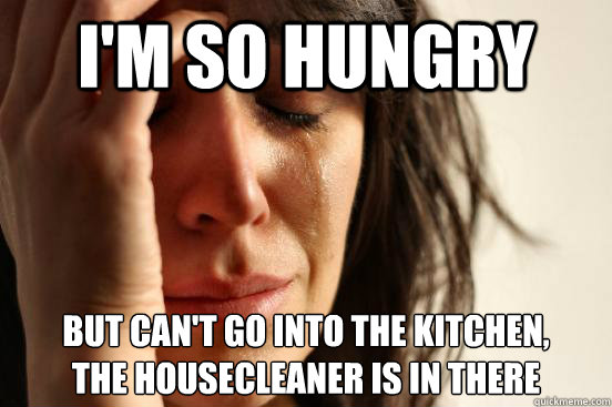 I'm so hungry But can't go into the kitchen, 
the housecleaner is in there  First World Problems