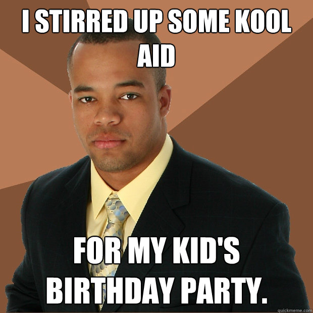 i stirred up some kool aid for my kid's birthday party. - i stirred up some kool aid for my kid's birthday party.  Successful Black Man