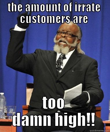 THE AMOUNT OF IRRATE CUSTOMERS ARE TOO DAMN HIGH!! The Rent Is Too Damn High