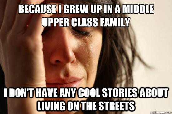 Because I grew up in a middle upper class family
 I don't have any cool stories about living on the streets  - Because I grew up in a middle upper class family
 I don't have any cool stories about living on the streets   First World Problems