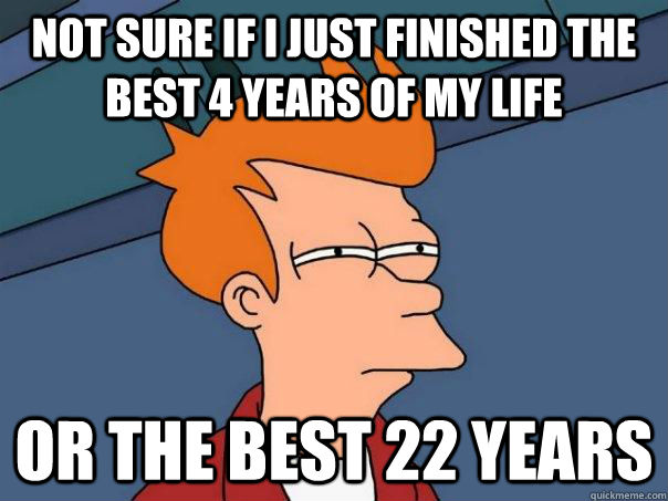 Not sure if i just finished the best 4 years of my life or the best 22 years - Not sure if i just finished the best 4 years of my life or the best 22 years  Futurama Fry