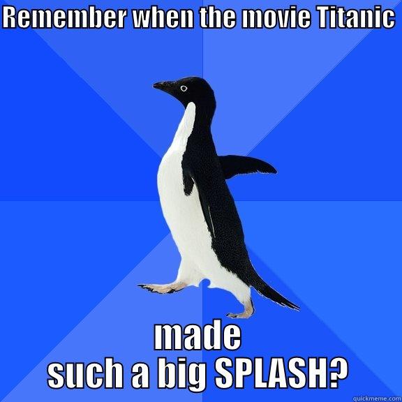 REMEMBER WHEN THE MOVIE TITANIC  MADE SUCH A BIG SPLASH? Socially Awkward Penguin