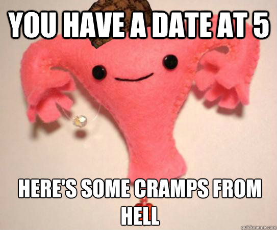 You have a date at 5 here's some cramps from hell  Scumbag Uterus