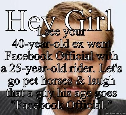 HEY GIRL I SEE YOUR 40-YEAR-OLD EX WENT FACEBOOK OFFICIAL WITH A 25-YEAR-OLD RIDER. LET'S GO PET HORSES & LAUGH THAT A GUY HIS AGE GOES 