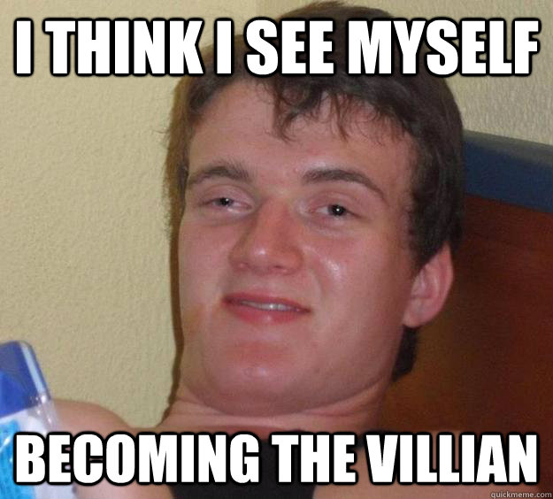 I think I see myself becoming the villian  10 Guy