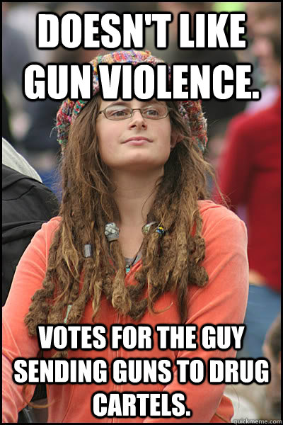 Doesn't like gun violence. Votes for the guy sending guns to drug cartels.  College Liberal