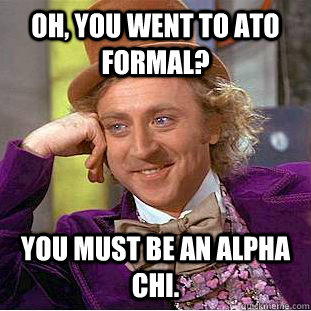 Oh, you went to ATO Formal? You must be an Alpha Chi. - Oh, you went to ATO Formal? You must be an Alpha Chi.  Condescending Wonka