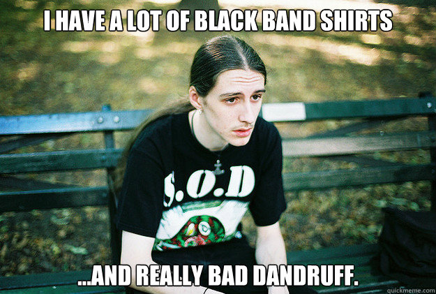 I have a lot of black band shirts ...and really bad dandruff.  First World Metal Problems