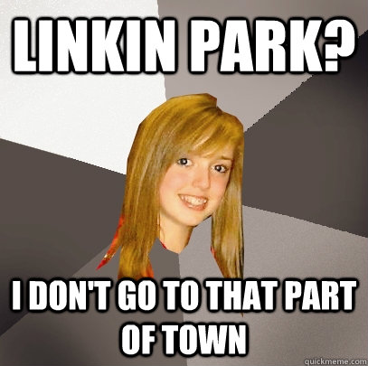 Linkin Park? I don't go to that part of town  Musically Oblivious 8th Grader