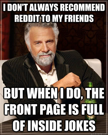 I don't always recommend reddit to my friends but when I do, the front page is full of inside jokes - I don't always recommend reddit to my friends but when I do, the front page is full of inside jokes  The Most Interesting Man In The World