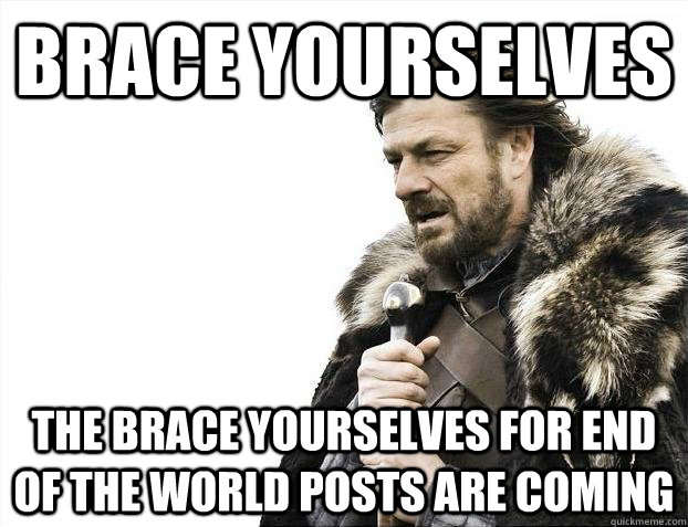 Brace yourselves The Brace yourselves for end of the world posts are coming  