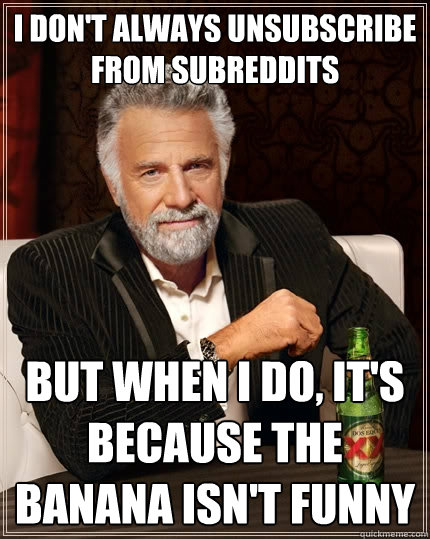 i don't always unsubscribe from subreddits but when I do, it's because the banana isn't funny  The Most Interesting Man In The World