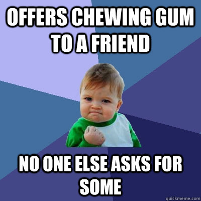 Offers chewing gum to a friend No one else asks for some  Success Kid