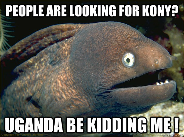 People are looking for kony? Uganda be kidding me !  Bad Joke Eel